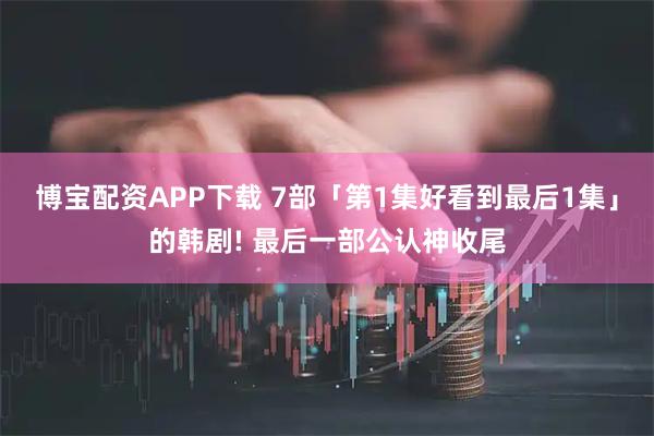 博宝配资APP下载 7部「第1集好看到最后1集」的韩剧! 最后一部公认神收尾
