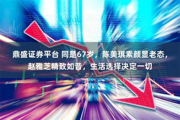 鼎盛证券平台 同是67岁，陈美琪素颜显老态，赵雅芝精致如昔，生活选择决定一切