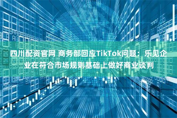 四川配资官网 商务部回应TikTok问题：乐见企业在符合市场规则基础上做好商业谈判
