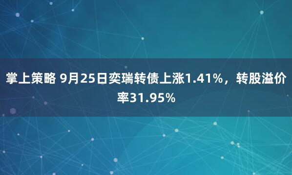 掌上策略 9月25日奕瑞转债上涨1.41%，转股溢价率31.95%