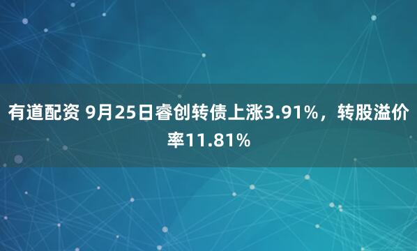 有道配资 9月25日睿创转债上涨3.91%，转股溢价率11.81%