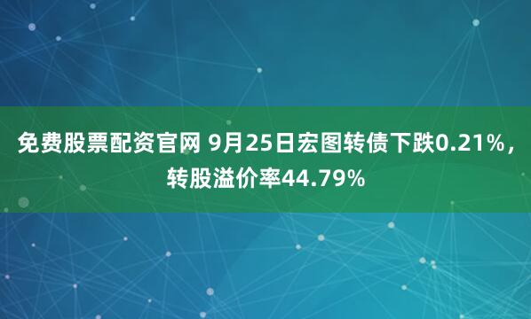 免费股票配资官网 9月25日宏图转债下跌0.21%，转股溢价率44.79%