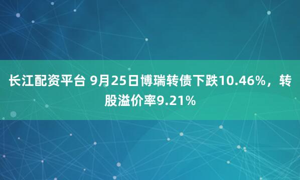 长江配资平台 9月25日博瑞转债下跌10.46%，转股溢价率9.21%
