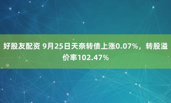 好股友配资 9月25日天奈转债上涨0.07%，转股溢价率102.47%