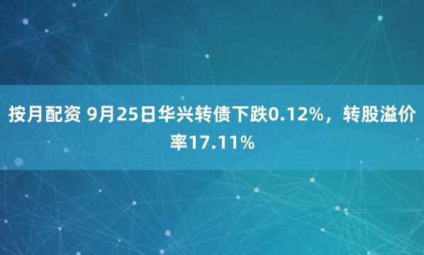 按月配资 9月25日华兴转债下跌0.12%，转股溢价率17.11%