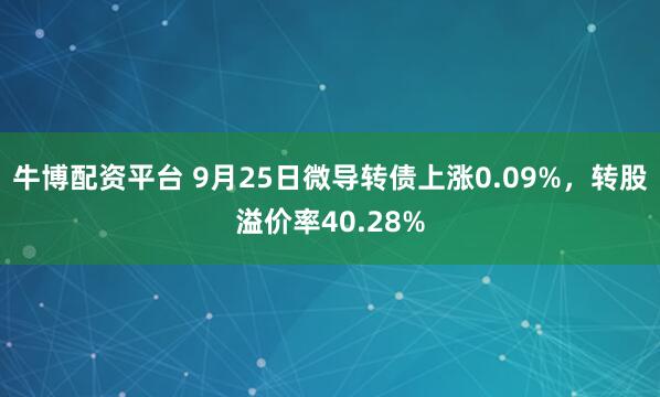 牛博配资平台 9月25日微导转债上涨0.09%，转股溢价率40.28%