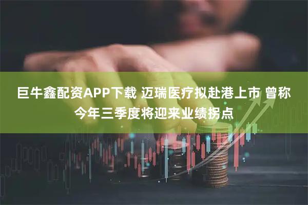 巨牛鑫配资APP下载 迈瑞医疗拟赴港上市 曾称今年三季度将迎来业绩拐点