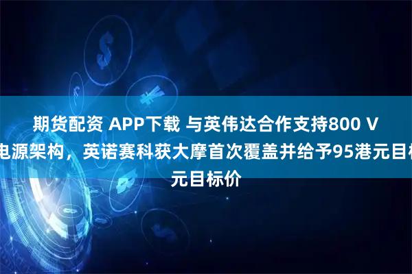 期货配资 APP下载 与英伟达合作支持800 VDC电源架构，英诺赛科获大摩首次覆盖并给予95港元目标价