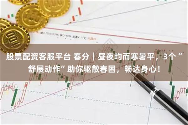股票配资客服平台 春分｜昼夜均而寒暑平，3个“舒展动作”助你驱散春困，畅达身心！
