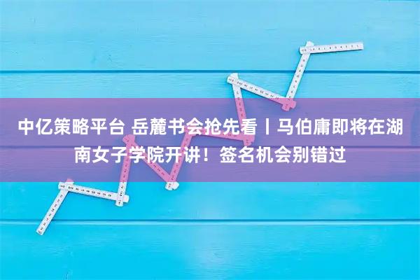 中亿策略平台 岳麓书会抢先看丨马伯庸即将在湖南女子学院开讲！签名机会别错过