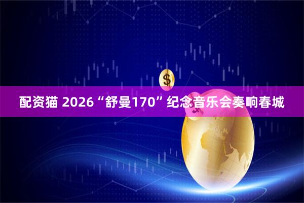 配资猫 2026“舒曼170”纪念音乐会奏响春城