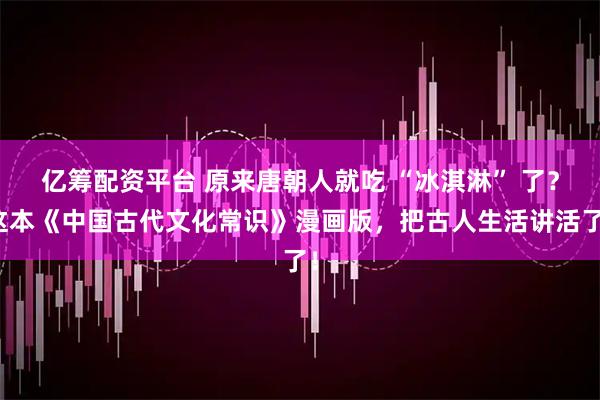 亿筹配资平台 原来唐朝人就吃 “冰淇淋” 了？这本《中国古代文化常识》漫画版，把古人生活讲活了！