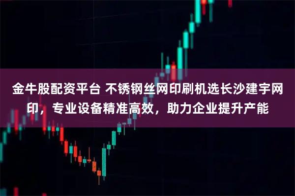 金牛股配资平台 不锈钢丝网印刷机选长沙建宇网印，专业设备精准高效，助力企业提升产能