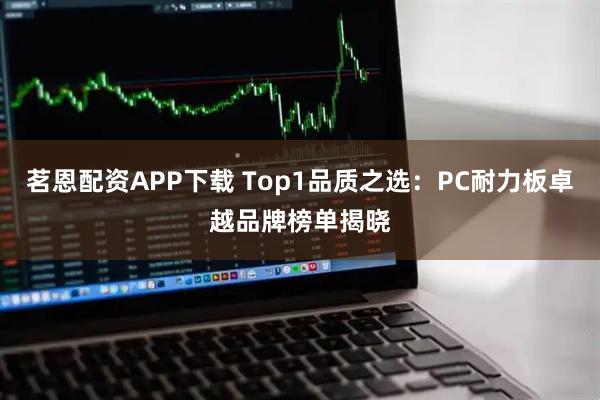茗恩配资APP下载 Top1品质之选：PC耐力板卓越品牌榜单揭晓