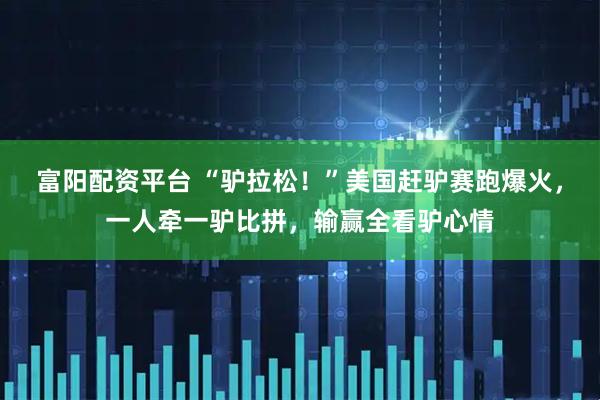 富阳配资平台 “驴拉松！”美国赶驴赛跑爆火，一人牵一驴比拼，输赢全看驴心情