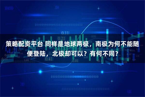 策略配资平台 同样是地球两极，南极为何不能随便登陆，北极却可以？有何不同？
