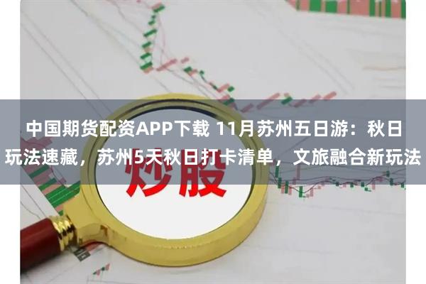 中国期货配资APP下载 11月苏州五日游：秋日玩法速藏，苏州5天秋日打卡清单，文旅融合新玩法