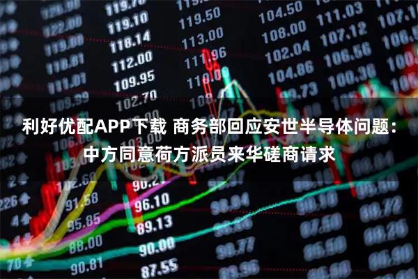 利好优配APP下载 商务部回应安世半导体问题：中方同意荷方派员来华磋商请求