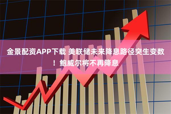 金景配资APP下载 美联储未来降息路径突生变数！鲍威尔将不再降息