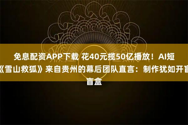 免息配资APP下载 花40元揽50亿播放！AI短剧《雪山救狐》来自贵州的幕后团队直言：制作犹如开盲盒