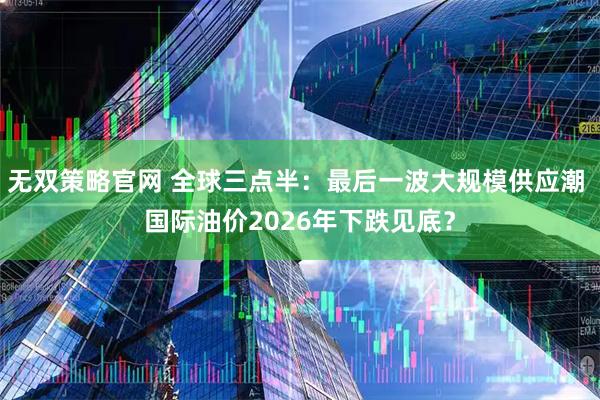 无双策略官网 全球三点半:最后一波大规模供应潮 国际油价2026年下跌见底?