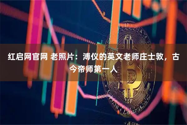 红启网官网 老照片:溥仪的英文老师庄士敦,古今帝师第一人
