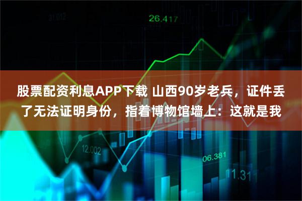 股票配资利息APP下载 山西90岁老兵,证件丢了无法证明身份,指着博物馆墙上:这就是我