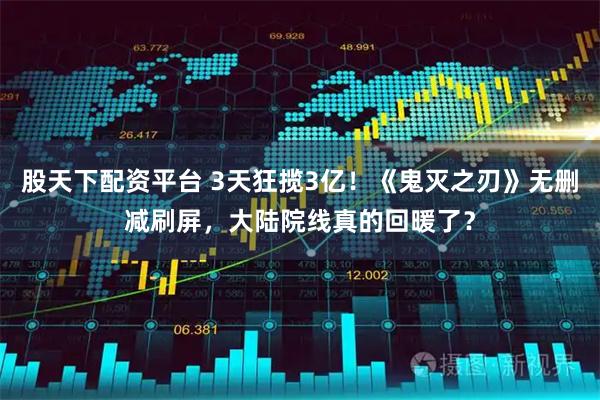 股天下配资平台 3天狂揽3亿！《鬼灭之刃》无删减刷屏，大陆院线真的回暖了？