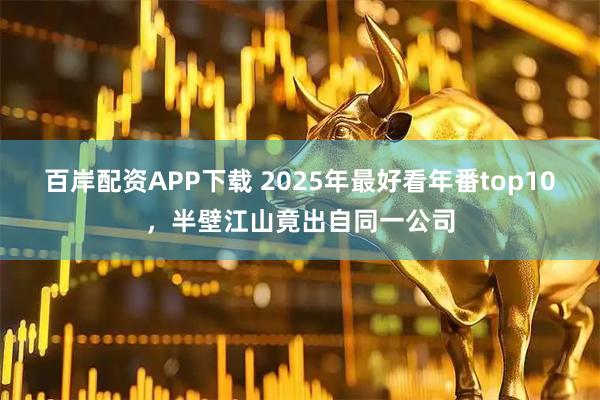 百岸配资APP下载 2025年最好看年番top10，半壁江山竟出自同一公司