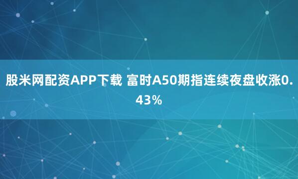 股米网配资APP下载 富时A50期指连续夜盘收涨0.43%
