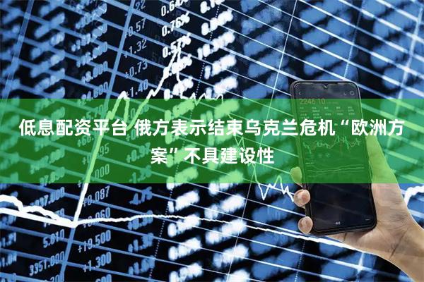 低息配资平台 俄方表示结束乌克兰危机“欧洲方案”不具建设性