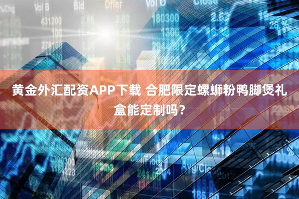 黄金外汇配资APP下载 合肥限定螺蛳粉鸭脚煲礼盒能定制吗？