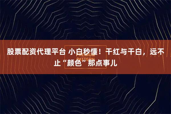 股票配资代理平台 小白秒懂！干红与干白，远不止“颜色”那点事儿