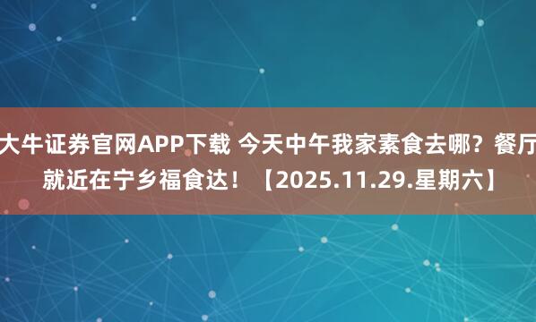 大牛证券官网APP下载 今天中午我家素食去哪？餐厅就近在宁乡福食达！【2025.11.29.星期六】