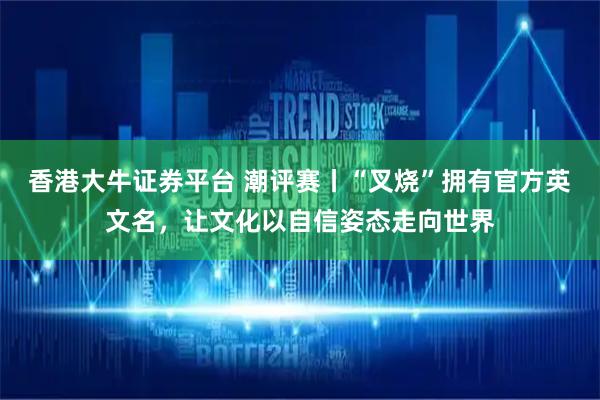香港大牛证券平台 潮评赛丨“叉烧”拥有官方英文名，让文化以自信姿态走向世界