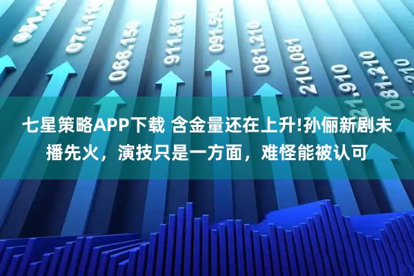 七星策略APP下载 含金量还在上升!孙俪新剧未播先火,演技只是一方面,难怪能被认可