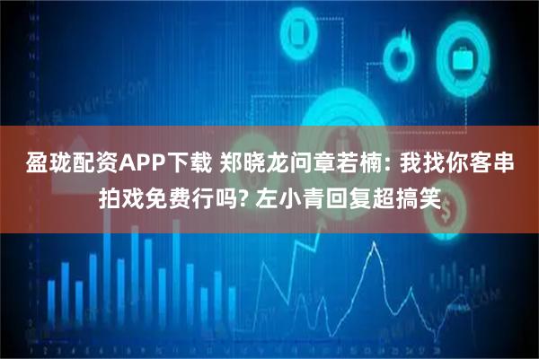 盈珑配资APP下载 郑晓龙问章若楠: 我找你客串拍戏免费行吗? 左小青回复超搞笑