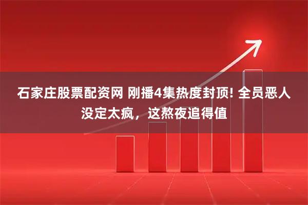 石家庄股票配资网 刚播4集热度封顶! 全员恶人没定太疯，这熬夜追得值