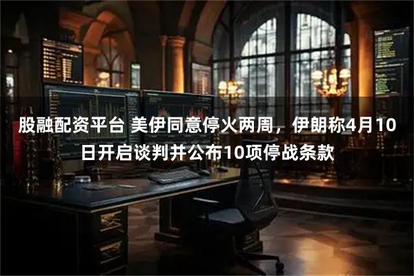股融配资平台 美伊同意停火两周,伊朗称4月10日开启谈判并公布10项停战条款
