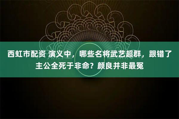西虹市配资 演义中，哪些名将武艺超群，跟错了主公全死于非命？颜良并非最冤