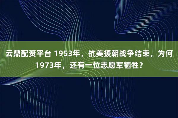 云鼎配资平台 1953年,抗美援朝战争结束,为何1973年,还有一位志愿军牺牲?