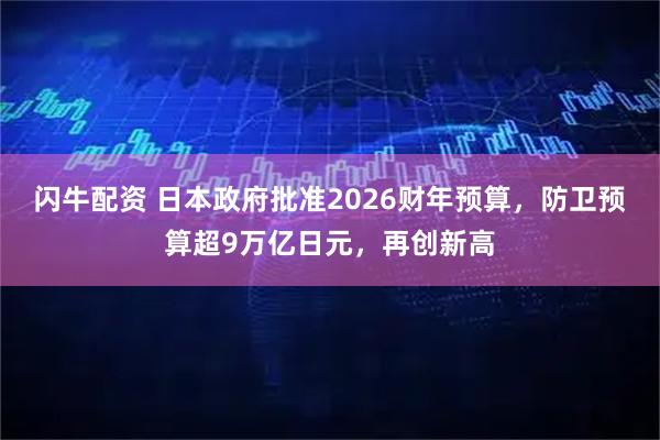 闪牛配资 日本政府批准2026财年预算，防卫预算超9万亿日元，再创新高