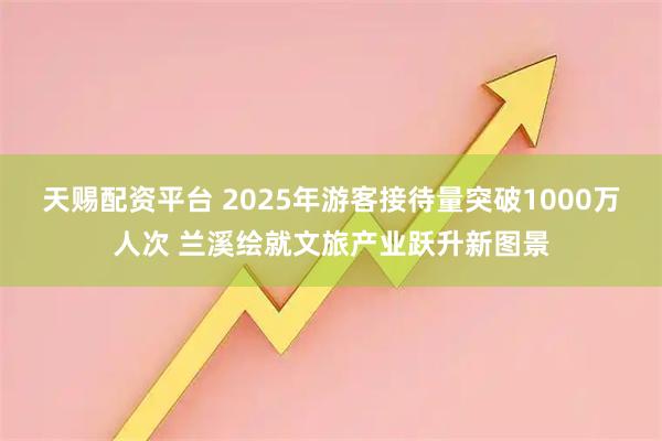 天赐配资平台 2025年游客接待量突破1000万人次 兰溪绘就文旅产业跃升新图景