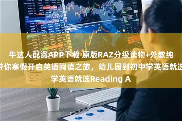 牛达人配资APP下载 原版RAZ分级读物+外教纯英文课堂，带你寒假开启英语阅读之旅，幼儿园到初中学英语就选Reading A