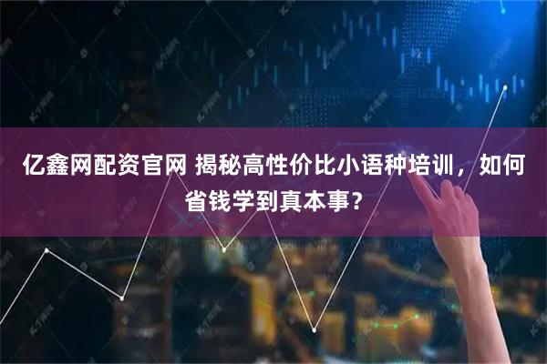 亿鑫网配资官网 揭秘高性价比小语种培训，如何省钱学到真本事？