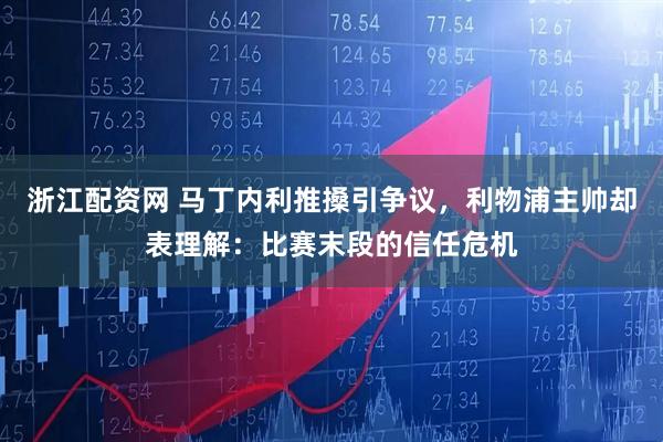 浙江配资网 马丁内利推搡引争议，利物浦主帅却表理解：比赛末段的信任危机