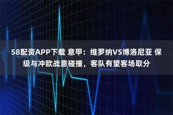 58配资APP下载 意甲：维罗纳VS博洛尼亚 保级与冲欧战意碰撞，客队有望客场取分