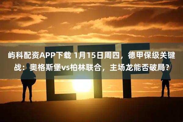 屿科配资APP下载 1月15日周四，德甲保级关键战：奥格斯堡vs柏林联合，主场龙能否破局？