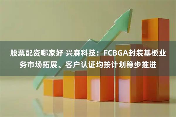 股票配资哪家好 兴森科技：FCBGA封装基板业务市场拓展、客户认证均按计划稳步推进