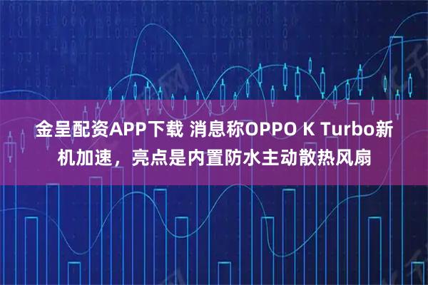 金呈配资APP下载 消息称OPPO K Turbo新机加速，亮点是内置防水主动散热风扇